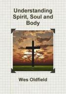 Understanding Spirit, Soul And Body di Wes Oldfield edito da Lulu.com