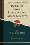 Papers On Surgery, Pathology And Allied Subjects (classic Reprint) di F Le Gros Clark edito da Forgotten Books