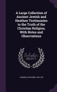 A Large Collection Of Ancient Jewish And Heathen Testimonies To The Truth Of The Christian Religion, With Notes And Observations di Nathaniel Lardner edito da Palala Press