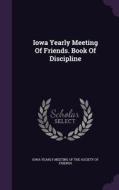 Iowa Yearly Meeting Of Friends. Book Of Discipline edito da Palala Press