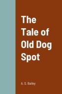 The Tale of Old Dog Spot di A. S. Bailey edito da Lulu.com