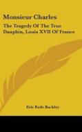 Monsieur Charles: The Tragedy of the True Dauphin, Louis XVII of France di Eric Rede Buckley edito da Kessinger Publishing