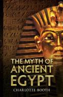 The Myth of Ancient Egypt di Charlotte Booth edito da Amberley Publishing