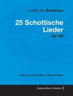 Ludwig Van Beethoven - 25 Schottische Lieder - Op.108 - A Score for Voice, Piano, Cello and Violin di Ludwig van Beethoven edito da Masterson Press