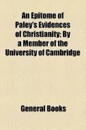 An Epitome Of Paley's Evidences Of Christianity; By A Member Of The University Of Cambridge di Unknown Author, Books Group edito da General Books Llc