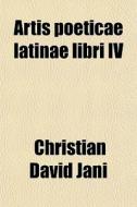 Artis Poeticae Latinae Libri Iv di Christian David Jani edito da General Books