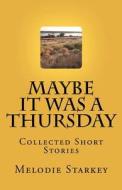 Maybe It Was a Thursday: Collected Short Stories di Melodie Starkey edito da Createspace