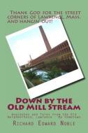 Down by the Old Mill Stream: Anecdotes and Tales from the Old Neighborhood, Lawrence - My Hometown di Richard Edward Noble edito da Createspace