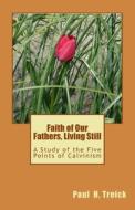 Faith of Our Fathers, Living Still: A Study of the Five Points of Calvinism di Paul H. Treick edito da Createspace