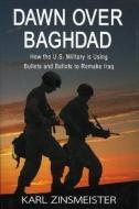 Dawn Over Baghdad: How the U.S. Military Is Using Bullets and Ballots to Remake Iraq di Karl Zinsmeister edito da ENCOUNTER BOOKS