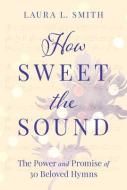 How Sweet the Sound: The Power and Promise of 30 Beloved Hymns di Laura L. Smith edito da DISCOVERY HOUSE
