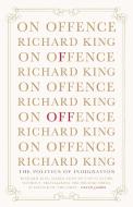 On Offence: The Politics of Indignation di Richard King edito da Scribe Publications Pty Ltd.