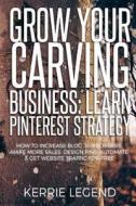 Grow Your Carving Business: Learn Pinterest Strategy: How to Increase Blog Subscribers, Make More Sales, Design Pins, Automate & Get Website Traff di Kerrie Legend edito da Createspace Independent Publishing Platform