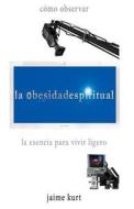 La Obesidad Espiritual: La Esencia Para Vivir Ligero di Jaime Kurt edito da La Obesidad Espiritual