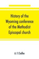 History of the Wyoming conference of the Methodist Episcopal church di A. F. Chaffee edito da Alpha Editions