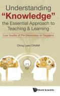 Understanding "Knowledge", the Essential Approach to Teaching & Learning di Ching Leen Chiam edito da WSPC