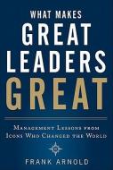 What Makes Great Leaders Great: Management Lessons from Icons Who Changed the World di Frank Arnold edito da MCGRAW HILL BOOK CO