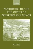 Antiochos III and the Cities of Western Asia Minor: With New Preface and Addenda di John Ma edito da OXFORD UNIV PR
