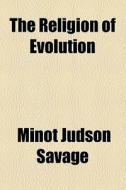 The Religion Of Evolution di Minot J. Savage edito da General Books Llc