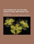 The Federalist, On The New Constitution, Written In 1788; Written In 1788 di Alexander Hamilton edito da General Books Llc
