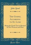 The Gospel According to St. Luke: Being the Greek Text as Revised by Drs Westcott and Hort (Classic Reprint) di John Bond edito da Forgotten Books