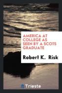 America at college as seen by a Scots graduate di Robert K. Risk edito da Trieste Publishing