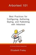 Arbortext 101: Best Practices for Configuring, Authoring, Styling, and Publishing with Arbortext di Elizabeth Fraley edito da Single-Sourcing Solutions, Inc.