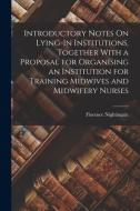 Introductory Notes On Lying-In Institutions, Together With a Proposal for Organising an Institution for Training Midwives and Midwifery Nurses di Florence Nightingale edito da LEGARE STREET PR