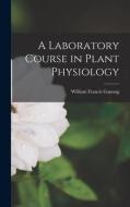 A Laboratory Course in Plant Physiology di William Francis Ganong edito da LEGARE STREET PR