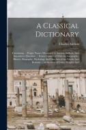 A Classical Dictionary: Containing ... Proper Names Mentioned in Ancient Authors, And Intended to Elucidate ... Points Connected With the Geog di Charles Anthon edito da LEGARE STREET PR