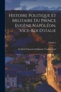 Histoire Politique Et Militaire Du Prince Eugène Napoléon, Vice-Roi D'italie; Volume 1 di Frédéric François Guilla Vaudoncourt edito da LEGARE STREET PR