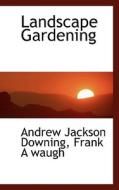 Landscape Gardening di Andrew Jackson Downing, Frank A Waugh edito da Bibliolife