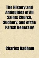 The History And Antiquities Of All Saints Church, Sudbury, And Of The Parish Generally di Charles Badham edito da General Books Llc