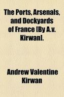 The Ports, Arsenals, And Dockyards Of Fr di Andrew Valentine Kirwan edito da General Books