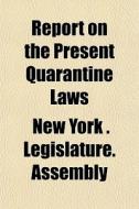 Report On The Present Quarantine Laws di New York State Legislature Assembly, New York Legislature Assembly edito da General Books