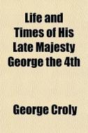 Life And Times Of His Late Majesty George The 4th di George Croly edito da General Books Llc