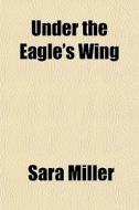 Under The Eagle's Wing di Sara Miller edito da General Books