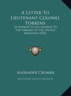 A   Letter to Lieutenant Colonel Torrens a Letter to Lieutenant Colonel Torrens: In Answer to His Address to the Farmers of the United Kingdoin Answer di Alexander Crombie edito da Kessinger Publishing