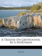 A Treatise On Greyhounds, By A Sportsman di Treatise edito da Lightning Source Uk Ltd