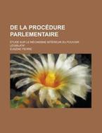 De La Procedure Parlementaire; Etude Sur Le Mecanisme Interieur Du Pouvoir Legislatif di Eugene Pierre edito da General Books Llc