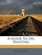 A Guide to Oil Painting di Alfred Clint edito da Nabu Press