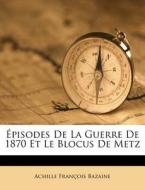 Episodes De La Guerre De 1870 Et Le Blocus De Metz di Achille Fran Bazaine edito da Nabu Press