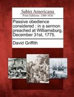 Passive Obedience Considered: In a Sermon Preached at Williamsburg, December 31st, 1775. di David Griffith edito da LIGHTNING SOURCE INC