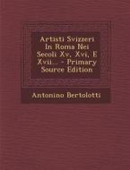 Artisti Svizzeri in Roma Nei Secoli XV, XVI, E XVII... di Antonino Bertolotti edito da Nabu Press