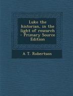 Luke the Historian, in the Light of Research di A. T. Robertson edito da Nabu Press