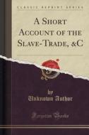 A Short Account Of The Slave-trade, &c (classic Reprint) di Unknown Author edito da Forgotten Books