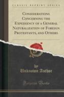 Considerations Concerning The Expediency Of A General Naturalization Of Foreign Protestants, And Others (classic Reprint) di Unknown Author edito da Forgotten Books