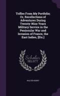 Trifles From My Portfolio; Or, Recollections Of Adventures During Twenty-nine Years Military Service In The Peninsular War And Invasion Of France, The di Walter Henry edito da Palala Press