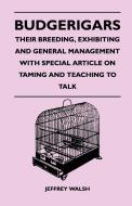 Budgerigars - Their Breeding, Exhibiting and General Management With Special Article on Taming and Teaching to Talk di Jeffrey Walsh edito da Norman Press