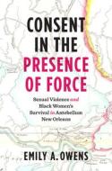 Consent In The Presence Of Force di Emily A. Owens edito da The University Of North Carolina Press